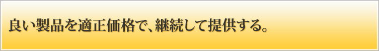 良い製品を適正価格で、継続して提供する。